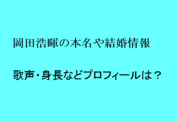 岡田浩暉の本名や結婚情報 歌声 身長などプロフィールは トレンドの樹