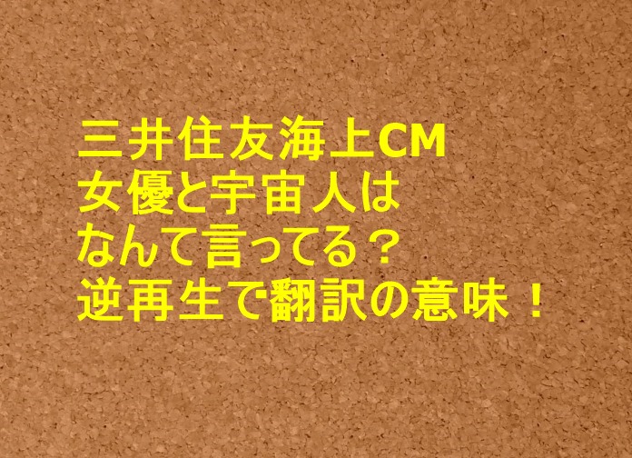 三井住友海上cm女優と宇宙人はなんて言ってる 逆再生で翻訳の意味 トレンドの樹